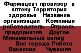 Фармацевт-провизор. в аптеку Территория здоровья › Название организации ­ Компания-работодатель › Отрасль предприятия ­ Другое › Минимальный оклад ­ 25 000 - Все города Работа » Вакансии   . Чувашия респ.,Алатырь г.